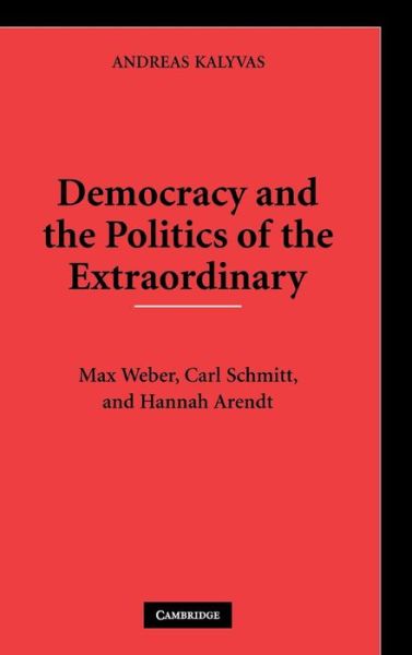 Cover for Kalyvas, Andreas (New School for Social Research, New York) · Democracy and the Politics of the Extraordinary: Max Weber, Carl Schmitt, and Hannah Arendt (Hardcover Book) (2008)