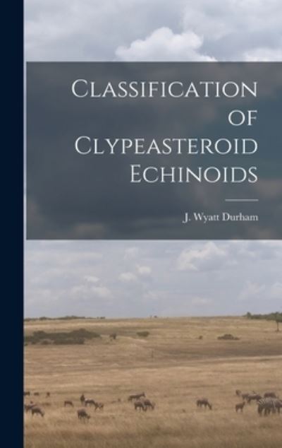 Cover for J Wyatt Durham · Classification of Clypeasteroid Echinoids (Inbunden Bok) (2021)