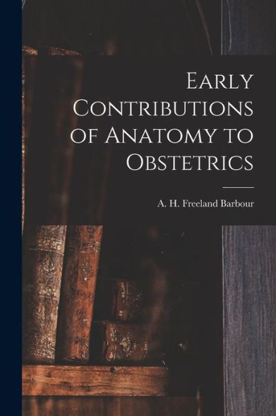 Cover for A H Freeland (Alexander Hugh Barbour · Early Contributions of Anatomy to Obstetrics (Paperback Book) (2021)