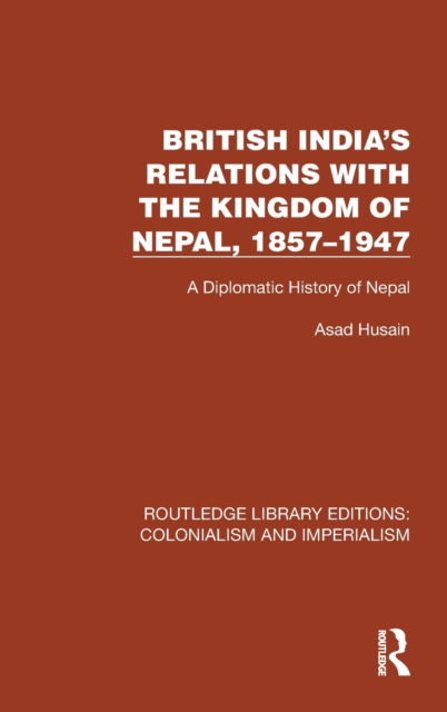 Cover for Asad Husain · British India's Relations with the Kingdom of Nepal, 1857–1947: A Diplomatic History of Nepal - Routledge Library Editions: Colonialism and Imperialism (Hardcover Book) (2023)