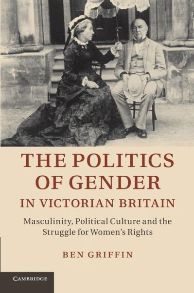 Cover for Griffin, Ben (Dr, University of Cambridge) · The Politics of Gender in Victorian Britain: Masculinity, Political Culture and the Struggle for Women's Rights (Pocketbok) (2014)