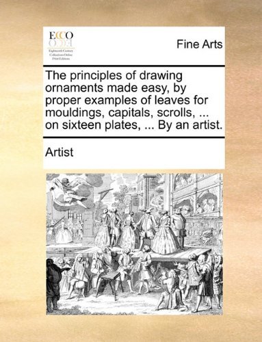 The Principles of Drawing Ornaments Made Easy, by Proper Examples of Leaves for Mouldings, Capitals, Scrolls, ... on Sixteen Plates, ... by an Artist. - Artist - Livros - Gale ECCO, Print Editions - 9781140866688 - 28 de maio de 2010
