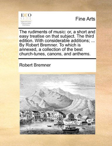 Cover for Robert Bremner · The Rudiments of Music: Or, a Short and Easy Treatise on That Subject. the Third Edition. with Considerable Additions; ... by Robert Bremner. to Which ... the Best Church-tunes, Canons, and Anthems. (Paperback Book) (2010)