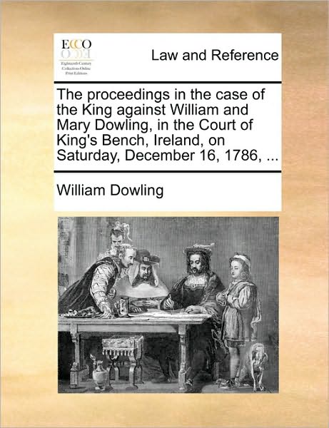 The Proceedings in the Case of the King Against William and Mary Dowling, in the Court of King's Bench, Ireland, on Saturday, December 16, 1786, ... - William Dowling - Books - Gale Ecco, Print Editions - 9781170016688 - June 10, 2010