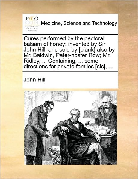 Cover for John Hill · Cures Performed by the Pectoral Balsam of Honey; Invented by Sir John Hill: and Sold by [blank] Also by Mr. Baldwin, Pater-noster Row; Mr. Ridley, ... (Paperback Book) (2010)