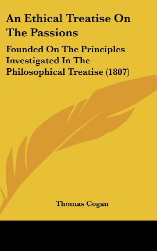 An Ethical Treatise on the Passions: Founded on the Principles Investigated in the Philosophical Treatise (1807) - Thomas Cogan - Książki - Kessinger Publishing, LLC - 9781437010688 - 18 sierpnia 2008