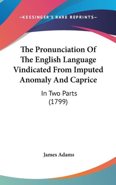 The Pronunciation of the English Language Vindicated from Imputed Anomaly and Caprice: in Two Parts (1799) - James Adams - Books - Kessinger Publishing - 9781437375688 - December 22, 2008