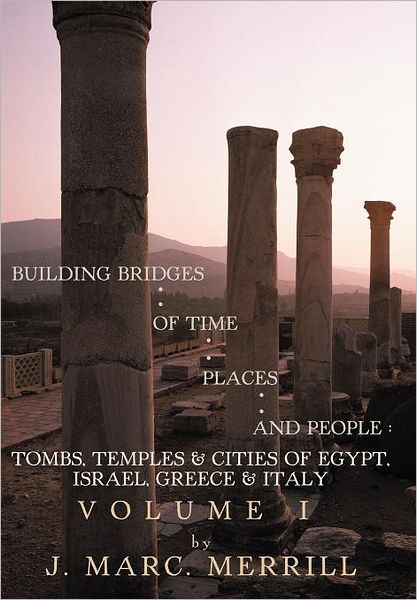 Cover for J Marc Merrill · Building Bridges of Time, Places and People: Tombs, Temples &amp; Cities of Egypt, Israel, Greece &amp; Italy, Volume I (Hardcover Book) (2012)