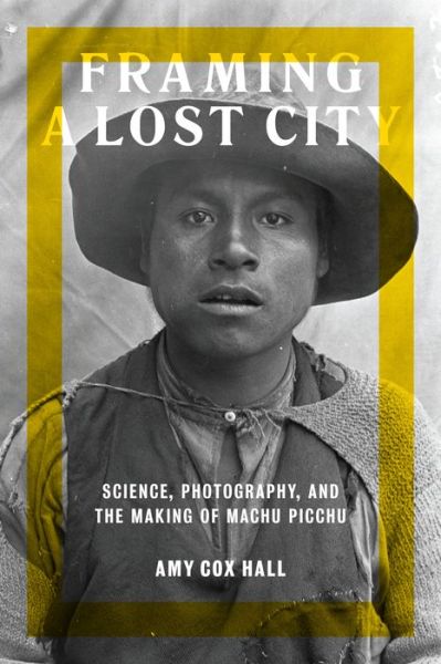 Cover for Amy Cox Hall · Framing a Lost City: Science, Photography, and the Making of Machu Picchu (Paperback Book) (2017)