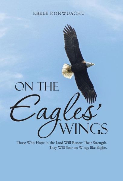 Cover for Ebele P Onwuachu · On the Eagles' Wings: Those Who Hope in the Lord Will Renew Their Strength. They Will Soar on Wings Like Eagles. (Hardcover Book) (2014)