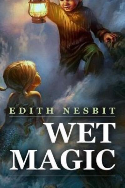 Wet Magic - Edith Nesbit - Books - Createspace Independent Publishing Platf - 9781523971688 - February 10, 2016