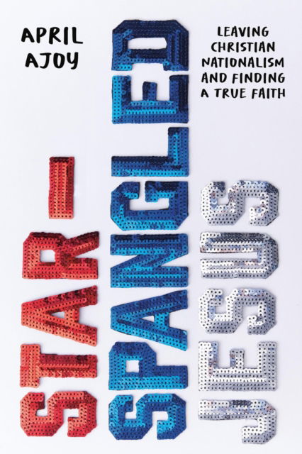 April Ajoy · Star-Spangled Jesus: Leaving Christian Nationalism and Finding A True Faith (Hardcover Book) (2024)