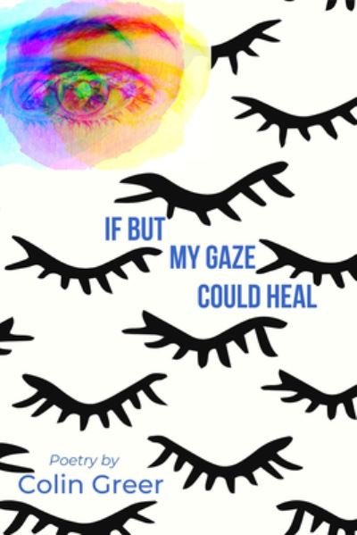Cover for Greer, Colin (Colin Greer) · If but My Gaze Could Heal: A Book of Poems (Hardcover Book) (2022)