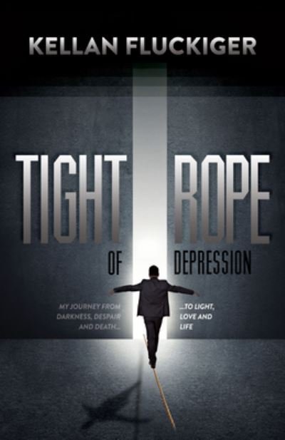 Cover for Kellan Fluckiger · Tight Rope of Depression: My Journey From Darkness, Despair and Death to Light, Love and Life (Hardcover Book) (2016)