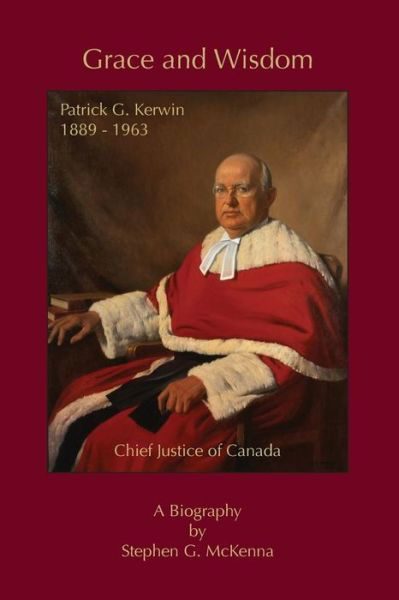 Grace and Wisdom: Patrick G. Kerwin 1889 - 1963, Chief Justice of Canada - Stephen G McKenna - Livros - Petra Books - 9781927032688 - 18 de abril de 2017