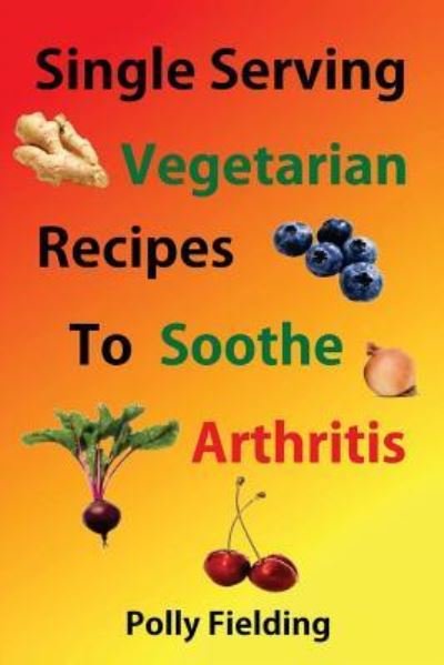 Single Serving Vegetarian Recipes to Soothe Arthritis - Polly Fielding - Libros - Createspace Independent Publishing Platf - 9781981942688 - 21 de diciembre de 2017