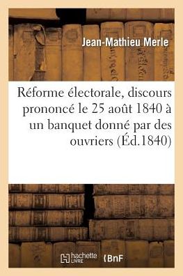 Cover for Merle-j-m · Reforme Electorale, Discours Prononce Le 25 Aout 1840 a Un Banquet Donne Par Des Ouvriers (Paperback Book) [French edition] (2013)