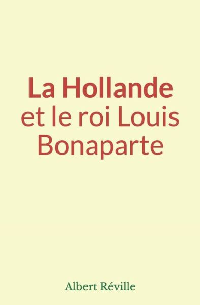 Cover for Albert Reville · La Hollande et le roi Louis Bonaparte (Pocketbok) (2020)