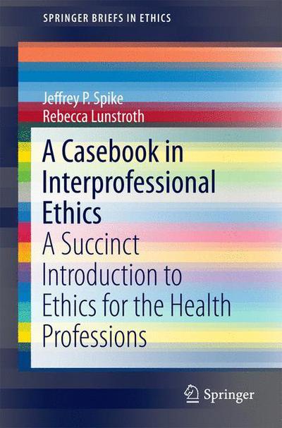 A Casebook in Interprofessional Ethics: A Succinct Introduction to Ethics for the Health Professions - SpringerBriefs in Ethics - Jeffrey P. Spike - Książki - Springer International Publishing AG - 9783319237688 - 22 lutego 2016