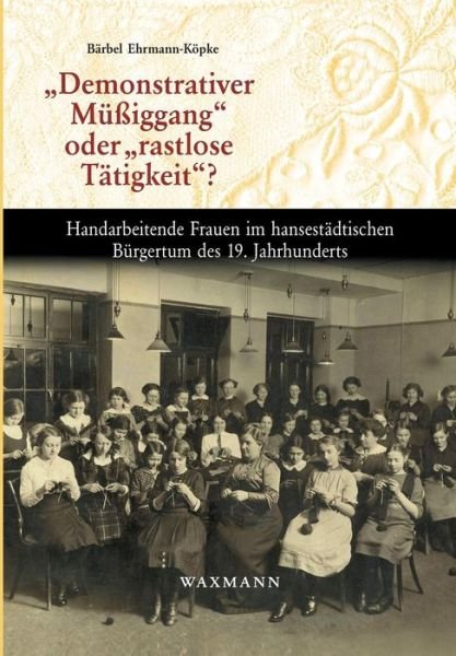 Cover for Barbel Ehrmann-Koepke · Demonstrativer Mussiggang oder rastlose Tatigkeit?: Handarbeitende Frauen im hansestadtischen Burgertum des 19. Jahrhunderts (Pocketbok) [German edition] (2018)