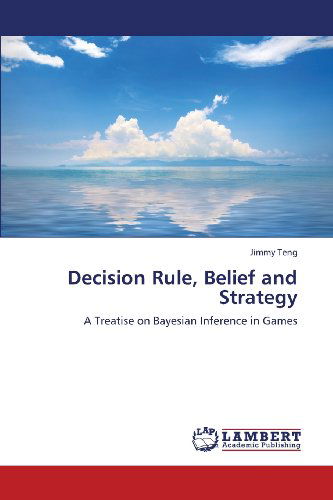Cover for Jimmy Teng · Decision Rule, Belief and Strategy: a Treatise on Bayesian Inference in Games (Paperback Book) (2013)