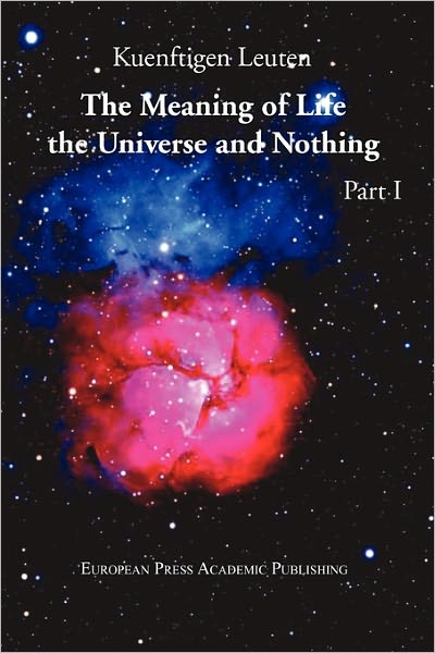 The Meaning of Life, the Universe, and Nothing - Part I - Kuenftigen Leuten - Książki - European Press Academic Publishing - 9788883980688 - 19 lutego 2011