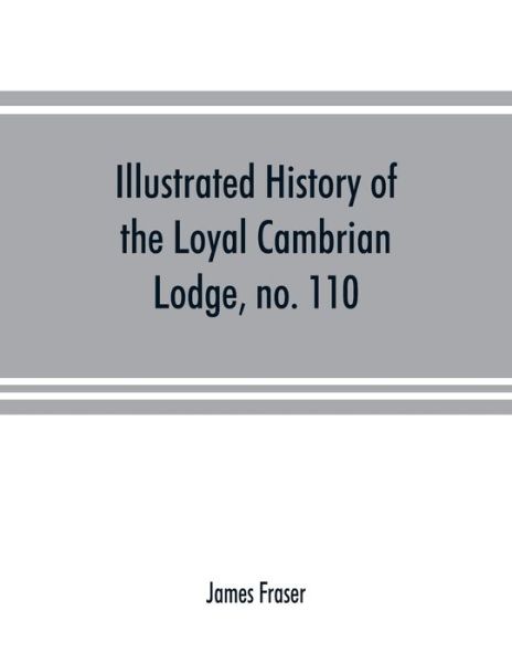 Cover for James Fraser · Illustrated history of the Loyal Cambrian Lodge, no. 110, of freemasons, Merthyr Tydfil. 1810 to 1914. With introductory chapters on operative and speculative masonry, the modern and ancient grand lodges, and the lodges of South Wales and Monmouthshire (Taschenbuch) (2019)