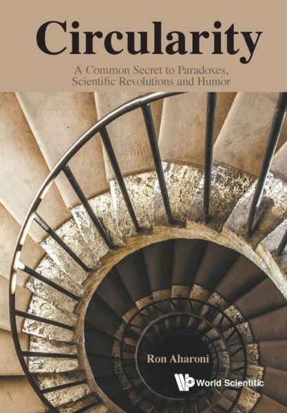 Circularity: A Common Secret To Paradoxes, Scientific Revolutions And Humor - Aharoni, Ron (Technion, Israel Inst Of Tech, Israel) - Books - World Scientific Publishing Co Pte Ltd - 9789814723688 - June 14, 2016