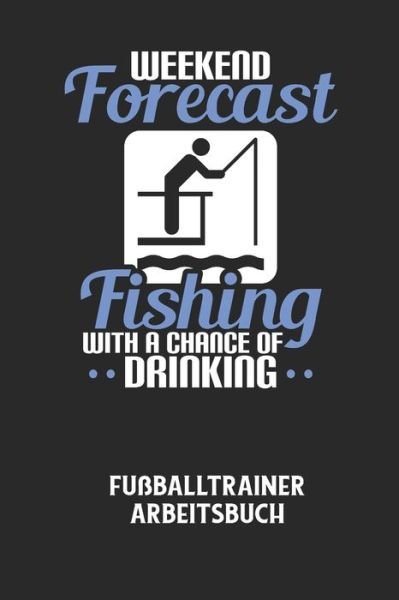 WEEKEND FORECAST FISHING WITH A CHANCE OF DRINKING - Fussballtrainer Arbeitsbuch - Fussball Trainer - Bøger - Independently Published - 9798605543688 - 28. januar 2020
