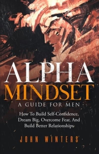 Cover for John Winters · Alpha Mindset -A Guide For Men: How To Build Self-Confidence, Dream Big, Overcome Fear, And Build Better Relationships (Paperback Book) (2021)