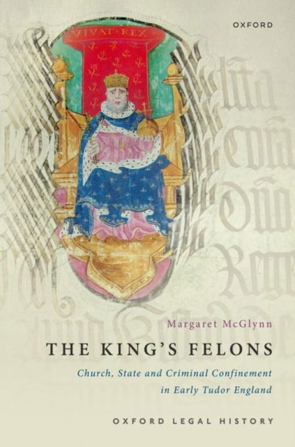 Cover for McGlynn, Margaret (Professor of History, Professor of History, Western University) · The King's Felons: Church, State and Criminal Confinement in Early Tudor England - Oxford Legal History (Hardcover Book) (2023)