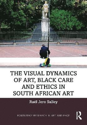 Cover for Salley, Rael Jero (Maryland Institute College of Art, USA) · The Visual Dynamics of Art, Black Care and Ethics in South African Art - Routledge Research in Art and Race (Hardcover Book) (2025)