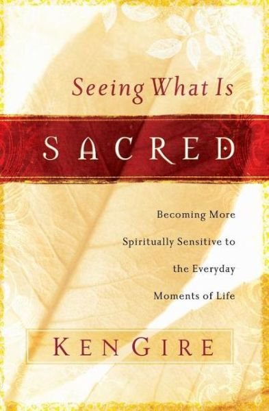 Cover for Ken Gire · Seeing What Is Sacred: Becoming More Spiritually Sensitive to the Everyday Moments of Life (Paperback Book) (2006)