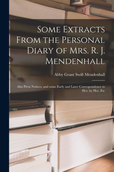 Cover for Abby Grant Swift 1832-1900 Mendenhall · Some Extracts From the Personal Diary of Mrs. R. J. Mendenhall [microform]; Also Press Notices, and Some Early and Later Correspondence to Her, by Her, Etc (Paperback Book) (2021)