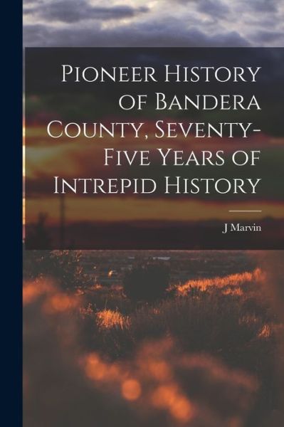 Cover for J. Marvin 1880-1957 Hunter · Pioneer History of Bandera County, Seventy-Five Years of Intrepid History (Book) (2022)
