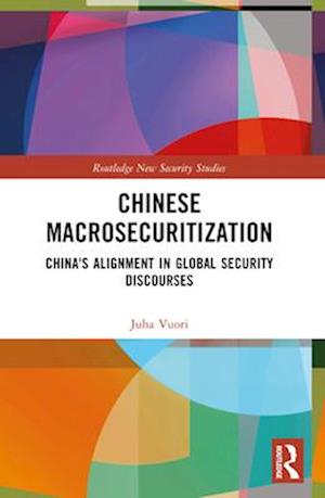 Chinese Macrosecuritization: China's Alignment in Global Security Discourses - Routledge New Security Studies - Vuori, Juha A. (Tampere University, Finland) - Books - Taylor & Francis Ltd - 9781032313689 - April 14, 2025