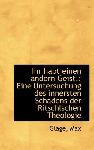 Ihr Habt Einen Andern Geist!: Eine Untersuchung Des Innersten Schadens Der Ritschlschen Theologie - Glage Max - Livros - BiblioLife - 9781113379689 - 19 de agosto de 2009