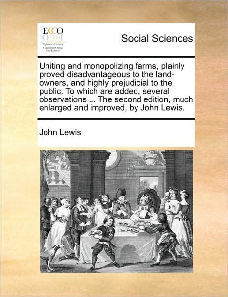 Uniting and Monopolizing Farms, Plainly Proved Disadvantageous to the Land-owners, and Highly Prejudicial to the Public. to Which Are Added, Several O - John Lewis - Books - Gale Ecco, Print Editions - 9781170358689 - May 30, 2010