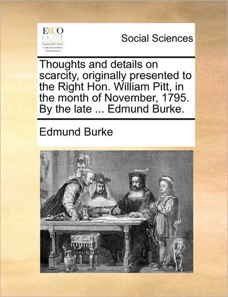 Cover for Burke, Edmund, III · Thoughts and Details on Scarcity, Originally Presented to the Right Hon. William Pitt, in the Month of November, 1795. by the Late ... Edmund Burke. (Taschenbuch) (2010)