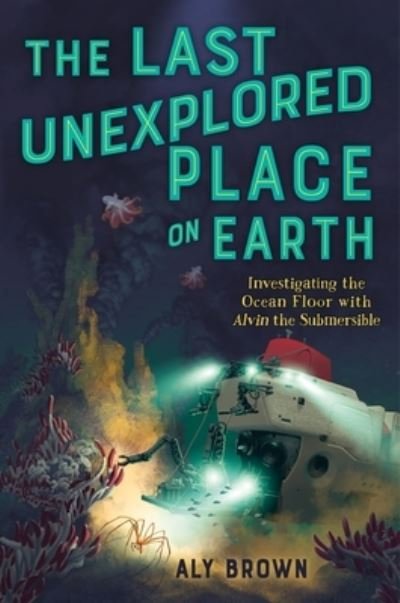 Cover for Aly Brown · The Last Unexplored Place on Earth: Investigating the Ocean Floor with Alvin the Submersible (Hardcover Book) (2023)