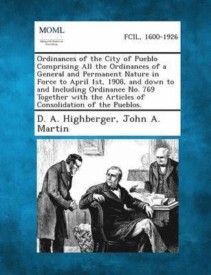 Ordinances of the City of Pueblo Comprising All the Ordinances of a General and Permanent Nature in Force to April 1st, 1908, and Down to and Includin - D a Highberger - Boeken - Gale, Making of Modern Law - 9781287335689 - 2 september 2013