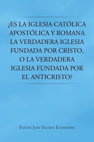 Cover for Pastor Jose Ugarte Elsensohn · Es La Iglesia Catolica Apostolica Y Romana La Verdadera Iglesia Fundada Por Cristo, O La Verdadera Iglesia Fundada Por El Anticristo? (Paperback Book) (2013)