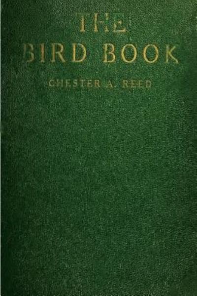 Cover for Chester a Reed · The Bird Book: Illustrating in Natural Colors More Than Seven Hundred North American Birds, Also Several Hundred Photographs of Their (Paperback Book) (2012)