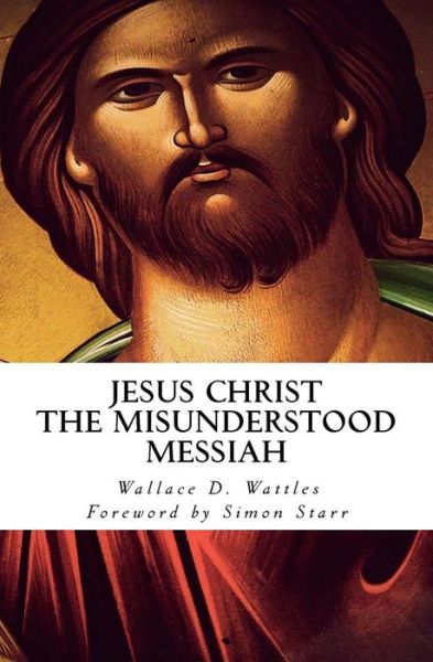 Jesus Christ - the Misunderstood Messiah: Foreword by Simon Starr - Wallace D Wattles - Książki - Createspace - 9781496197689 - 3 marca 2014