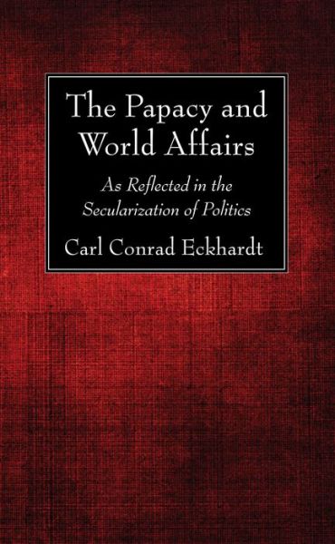 Cover for Carl Conrad Eckhardt · The Papacy and World Affairs: As Reflected in the Secularization of Politics (Paperback Book) (2016)