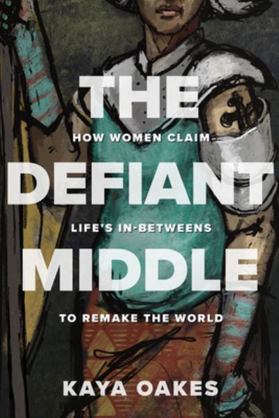 Cover for Kaya Oakes · The Defiant Middle: How Women Claim Life's In-Betweens to Remake the World (Hardcover Book) (2021)