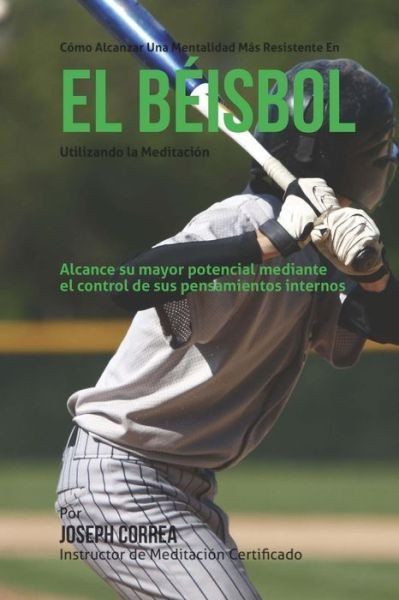 Cover for Correa (Instructor Certificado en Medita · Como Alcanzar Una Mentalidad Mas Resistente en El Beisbol Utilizando La Meditacion: Alcance Su Mayor Potencial Mediante El Control De Sus Pensamientos (Paperback Bog) (2015)