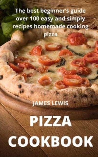 Cover for James Lewis · Pizza Cookbook: The best beginner's guide over 100 easy and simply recipes homemade cooking pizza (Hardcover Book) (2021)