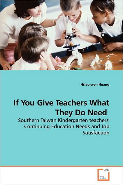 If You Give Teachers What They Do Need: Southern Taiwan Kindergarten Teachers' Continuing Education Needs and Job Satisfaction - Hsiao-wen Huang - Bøger - VDM Verlag - 9783639138689 - 29. marts 2009