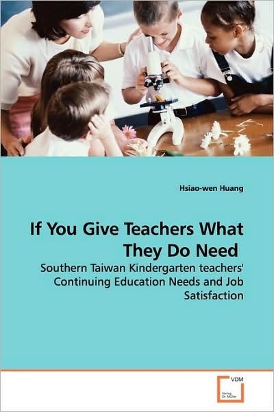 Cover for Hsiao-wen Huang · If You Give Teachers What They Do Need: Southern Taiwan Kindergarten Teachers' Continuing Education Needs and Job Satisfaction (Paperback Bog) (2009)